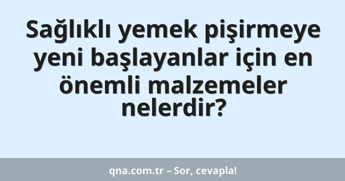 Sağlıklı yemek pişirmeye yeni başlayanlar için en önemli malzemeler nelerdir?
