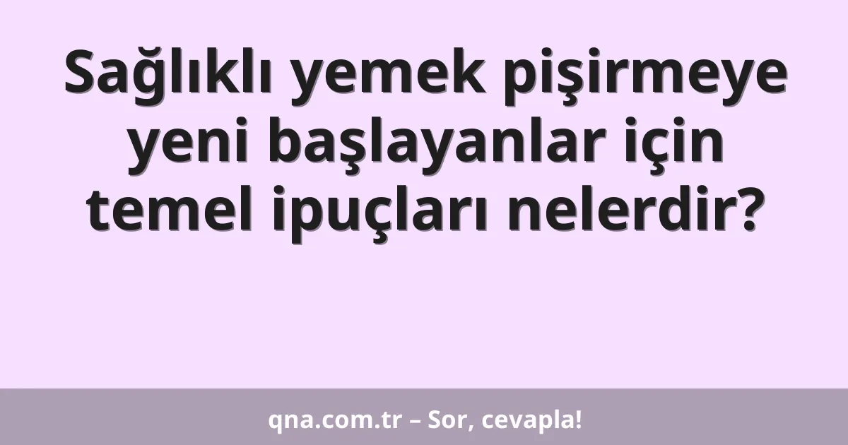 Sağlıklı yemek pişirmeye yeni başlayanlar için temel ipuçları nelerdir?