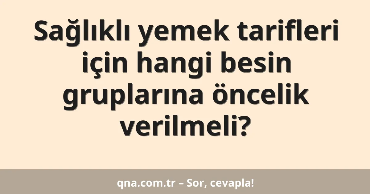 Sağlıklı yemek tarifleri için hangi besin gruplarına öncelik verilmeli?