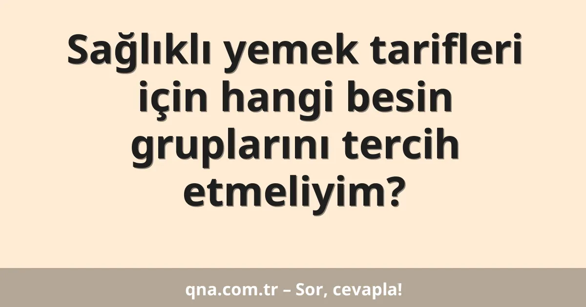 Sağlıklı yemek tarifleri için hangi besin gruplarını tercih etmeliyim?