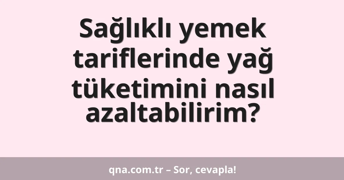 Sağlıklı yemek tariflerinde yağ tüketimini nasıl azaltabilirim?