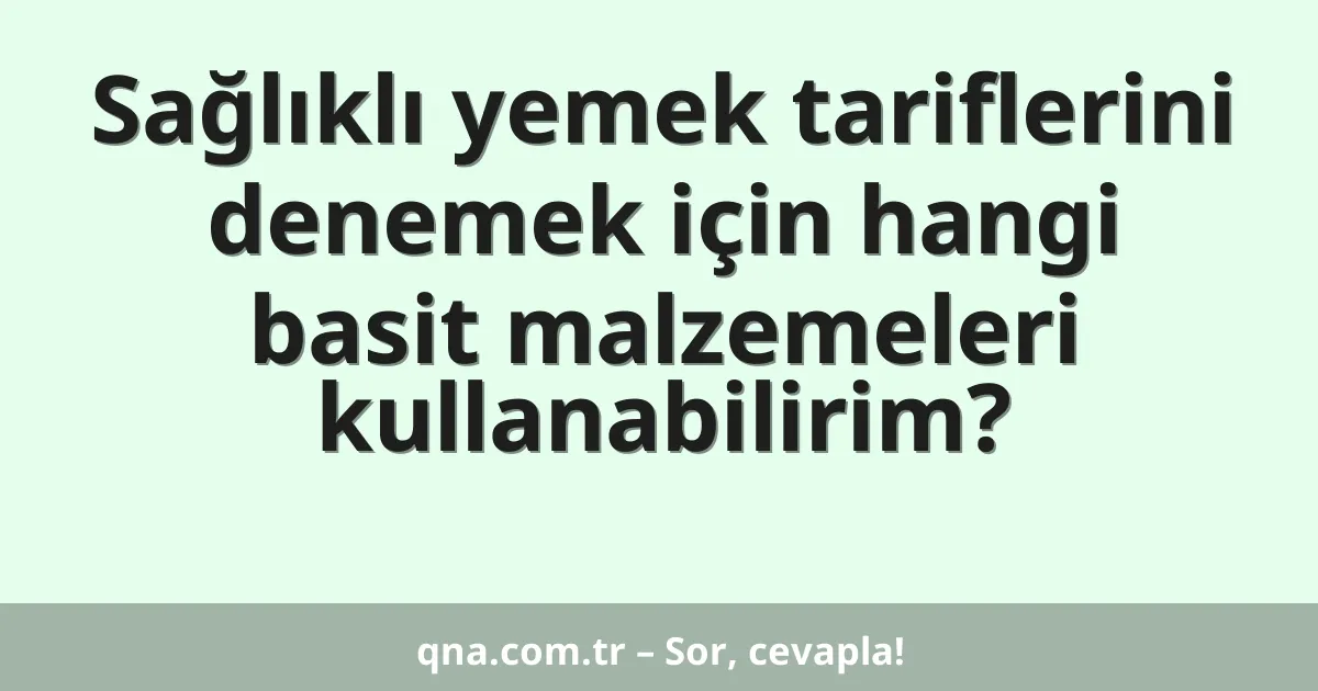 Sağlıklı yemek tariflerini denemek için hangi basit malzemeleri kullanabilirim?