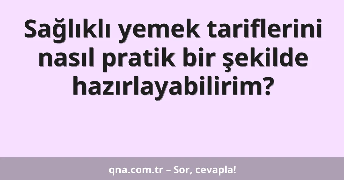 Sağlıklı yemek tariflerini nasıl pratik bir şekilde hazırlayabilirim?