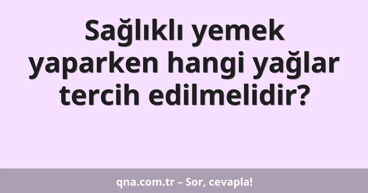 Sağlıklı yemek yaparken hangi yağlar tercih edilmelidir?