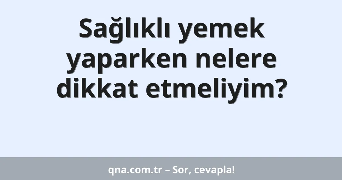 Sağlıklı yemek yaparken nelere dikkat etmeliyim?
