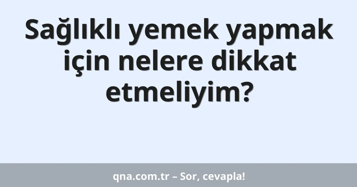 Sağlıklı yemek yapmak için nelere dikkat etmeliyim?