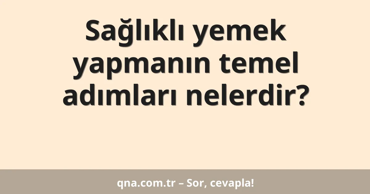Sağlıklı yemek yapmanın temel adımları nelerdir?