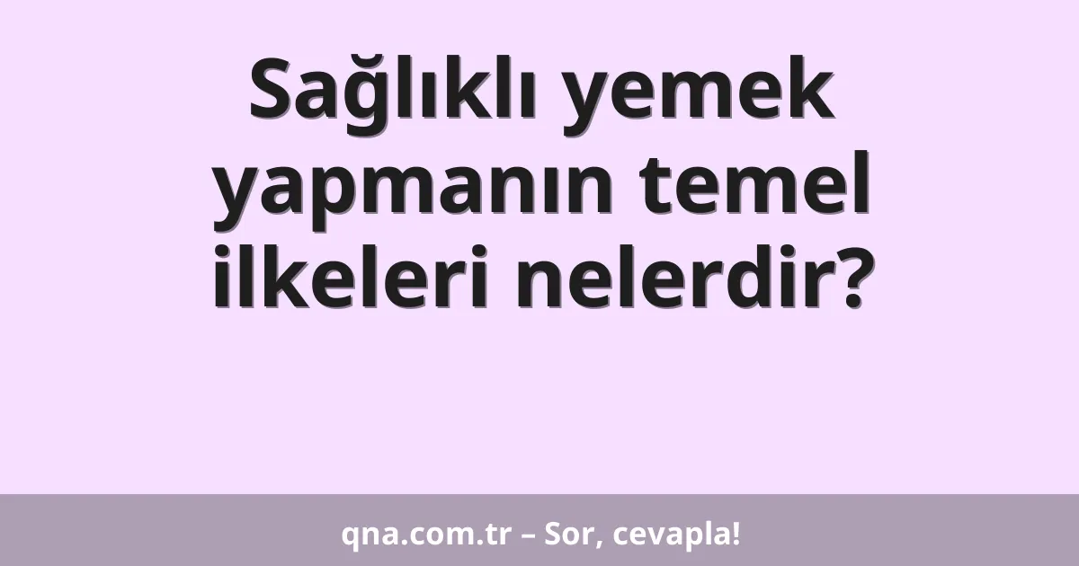 Sağlıklı yemek yapmanın temel ilkeleri nelerdir?