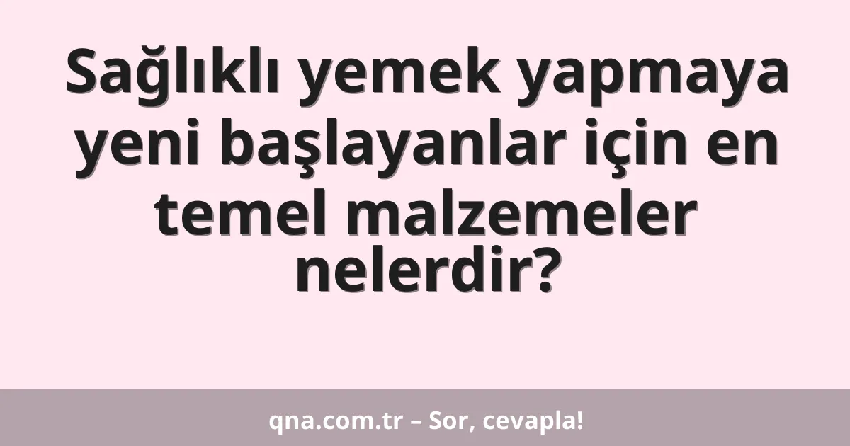 Sağlıklı yemek yapmaya yeni başlayanlar için en temel malzemeler nelerdir?