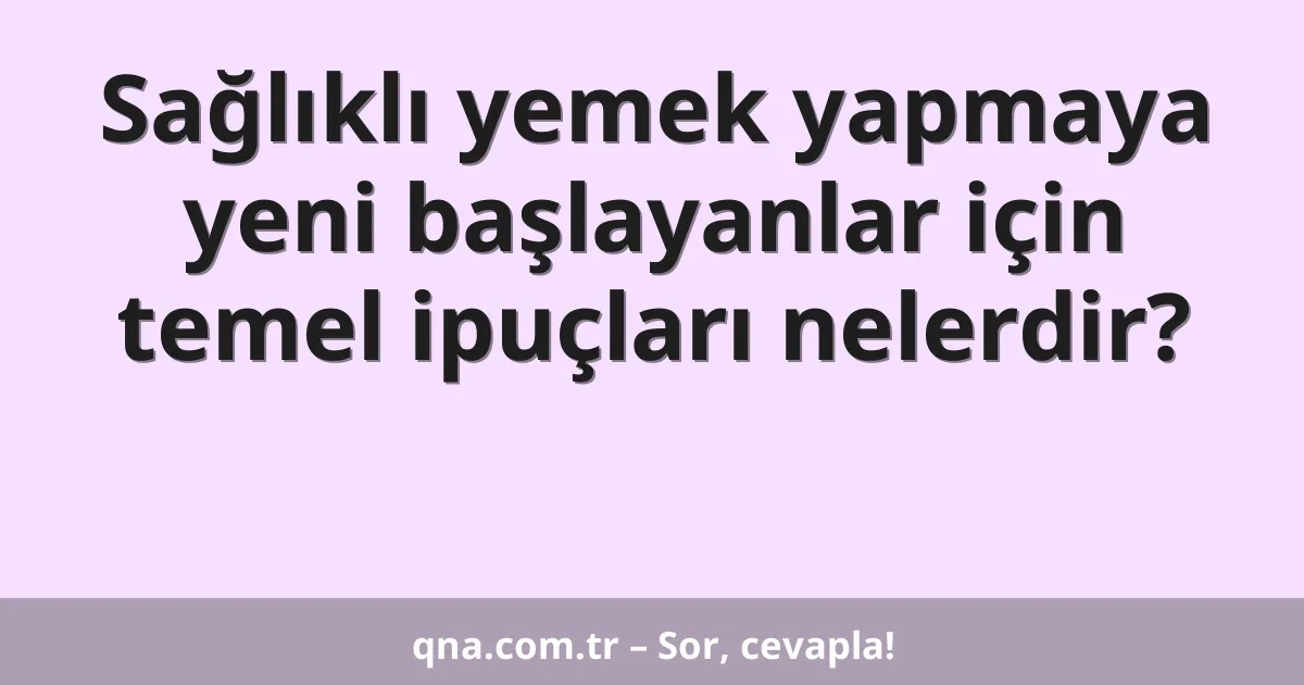 Sağlıklı yemek yapmaya yeni başlayanlar için temel ipuçları nelerdir?