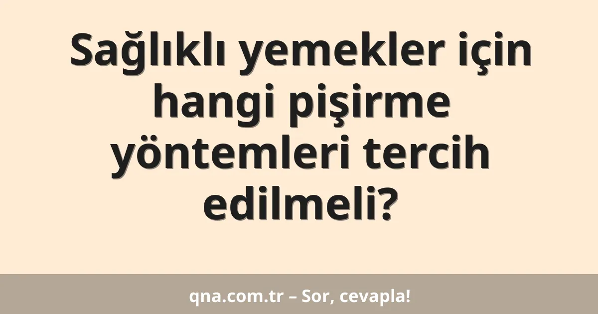 Sağlıklı yemekler için hangi pişirme yöntemleri tercih edilmeli?