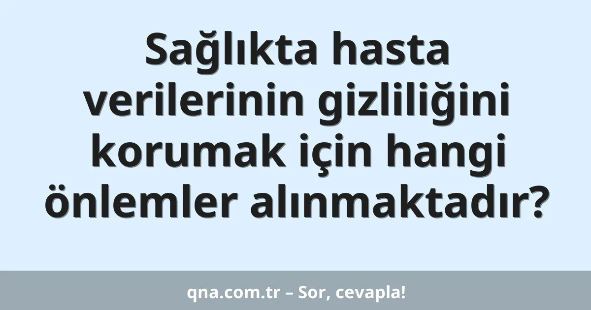 Sağlıkta hasta verilerinin gizliliğini korumak için hangi önlemler alınmaktadır?
