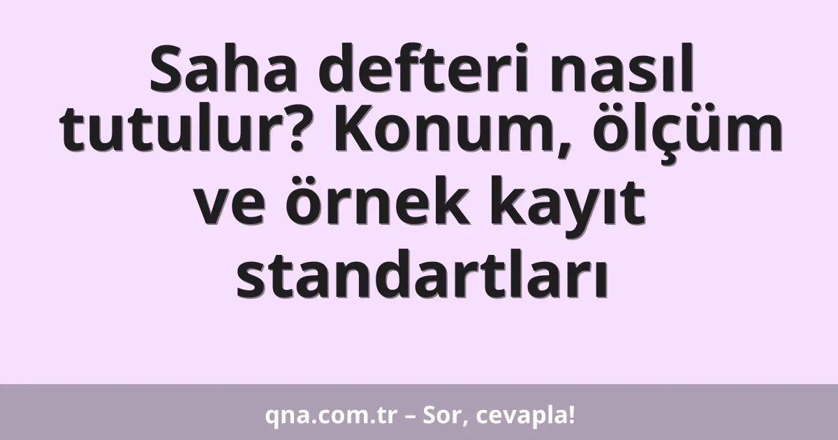 Saha defteri nasıl tutulur? Konum, ölçüm ve örnek kayıt standartları