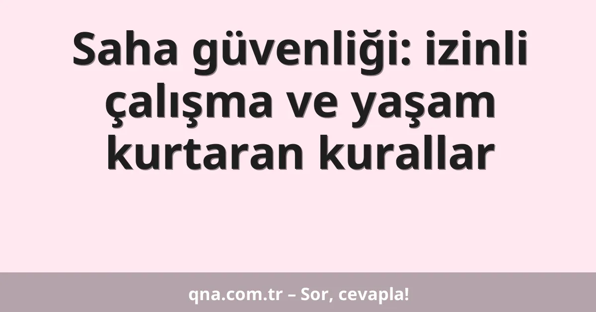 Saha güvenliği: izinli çalışma ve yaşam kurtaran kurallar