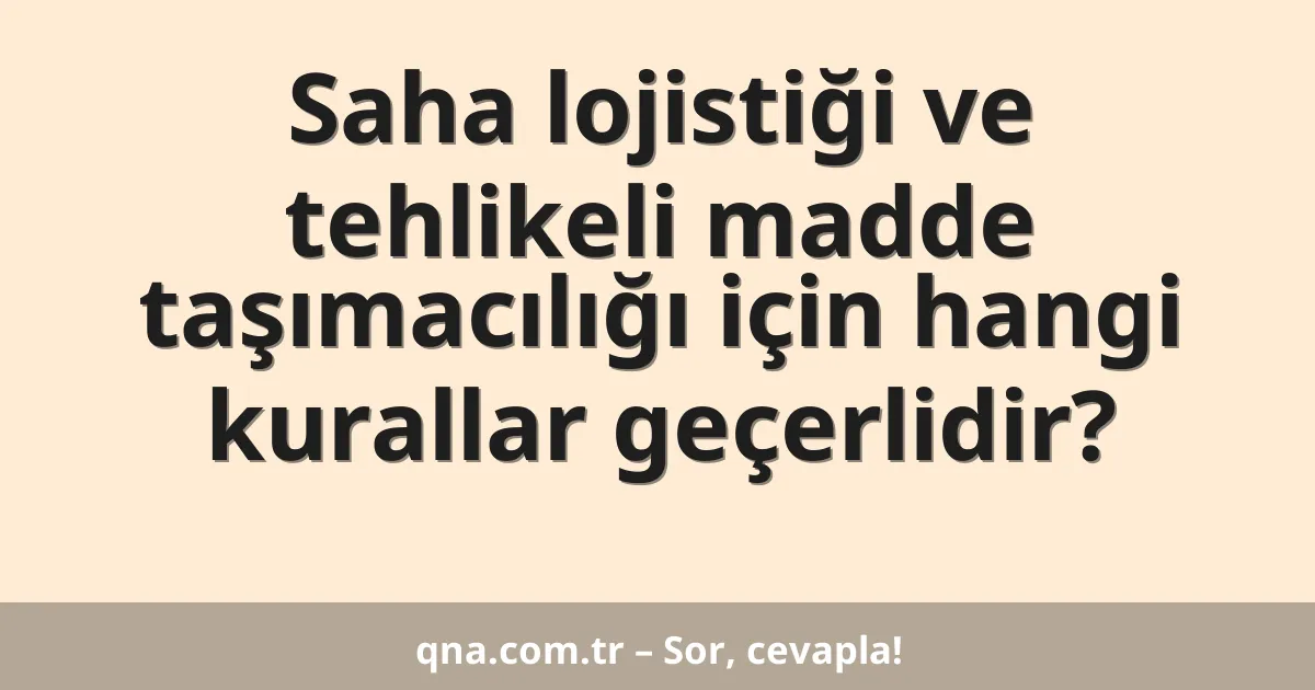 Saha lojistiği ve tehlikeli madde taşımacılığı için hangi kurallar geçerlidir?