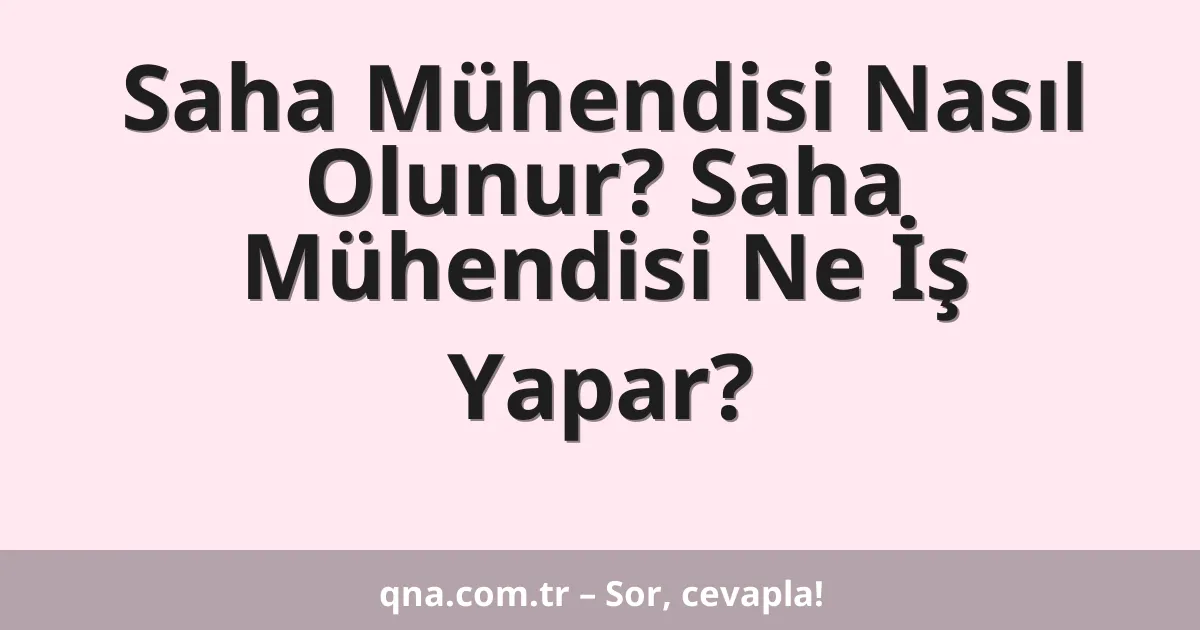 Saha Mühendisi Nasıl Olunur? Saha Mühendisi Ne İş Yapar?