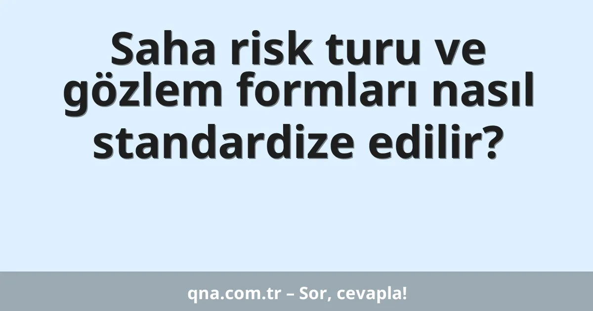 Saha risk turu ve gözlem formları nasıl standardize edilir?