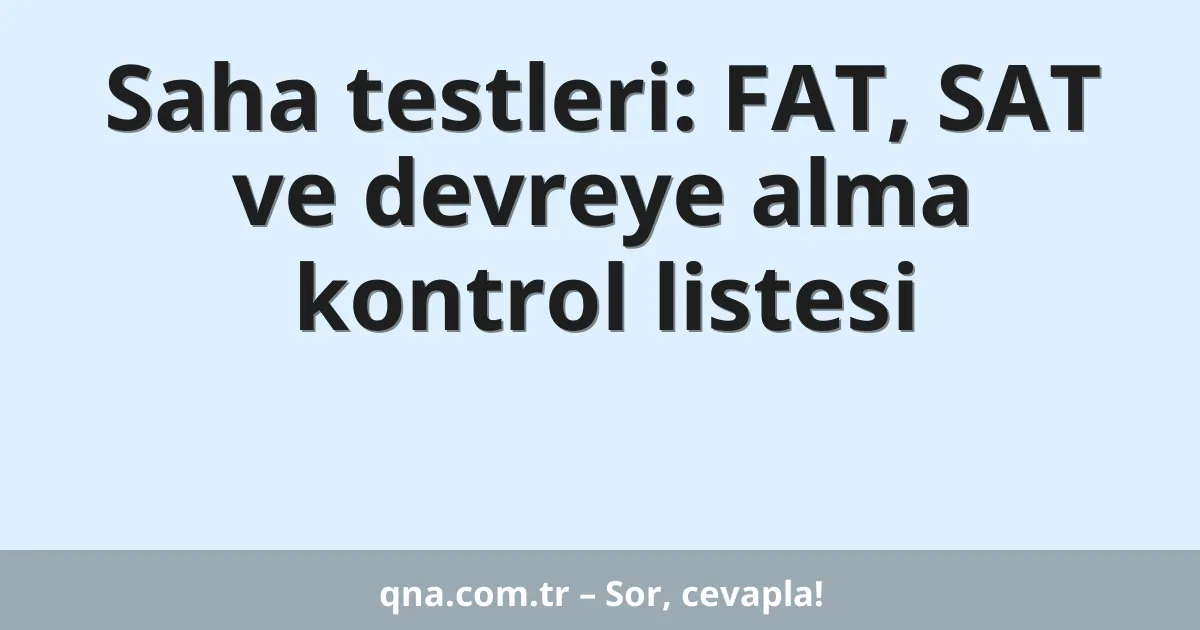 Saha testleri: FAT, SAT ve devreye alma kontrol listesi