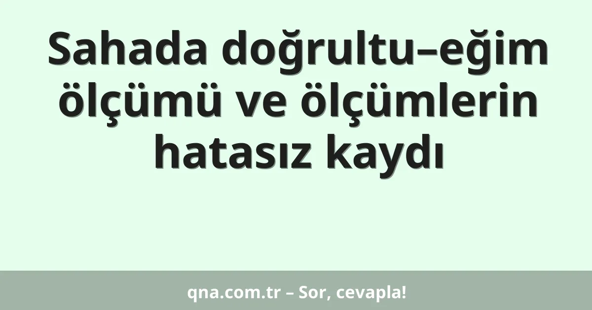 Sahada doğrultu–eğim ölçümü ve ölçümlerin hatasız kaydı