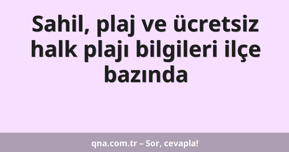 Sahil, plaj ve ücretsiz halk plajı bilgileri ilçe bazında