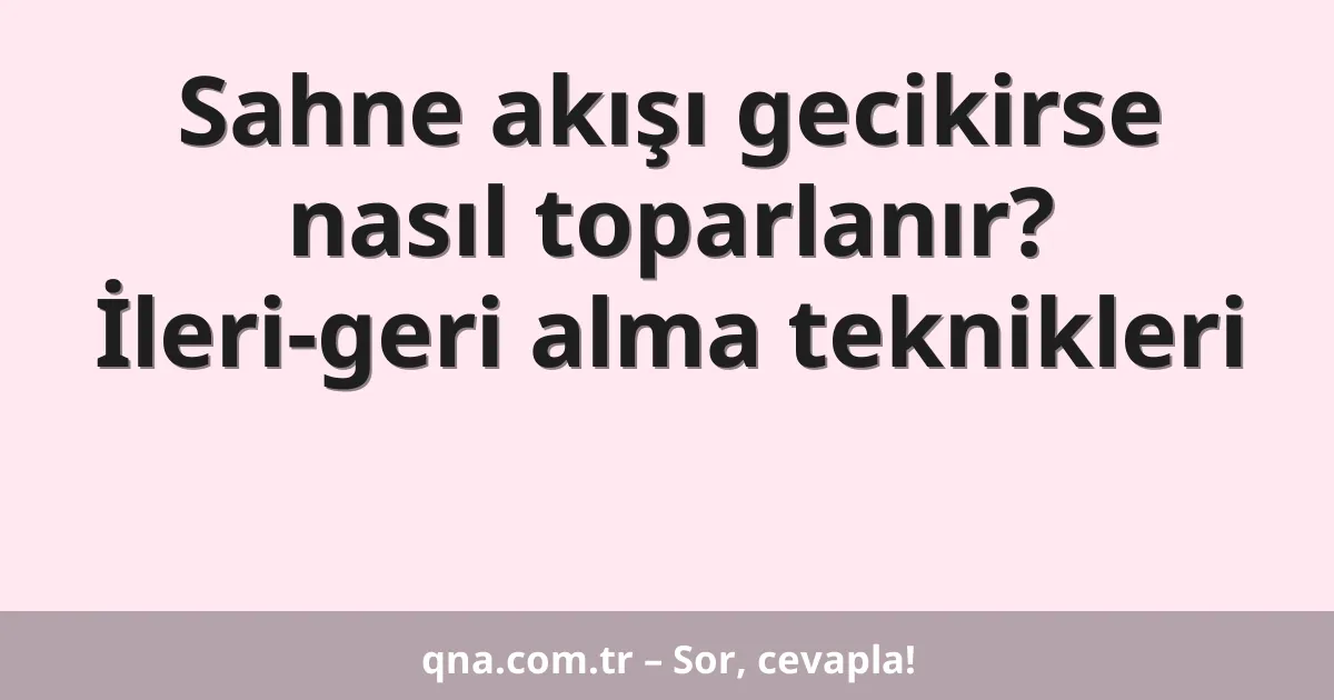 Sahne akışı gecikirse nasıl toparlanır? İleri-geri alma teknikleri