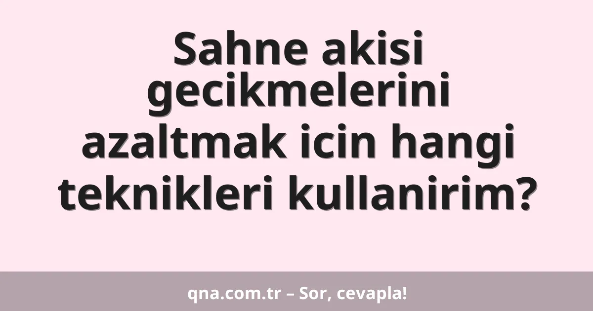 Sahne akisi gecikmelerini azaltmak icin hangi teknikleri kullanirim?