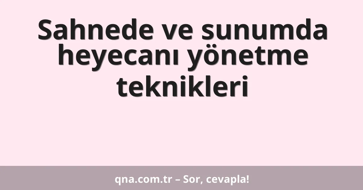 Sahnede ve sunumda heyecanı yönetme teknikleri