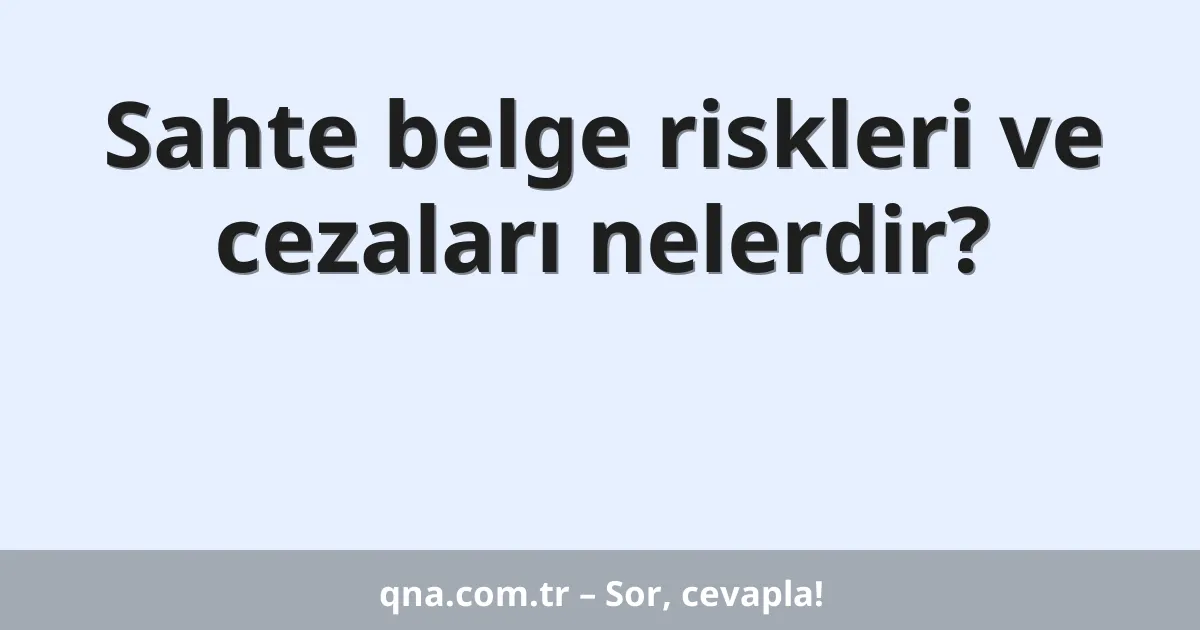 Sahte belge riskleri ve cezaları nelerdir?