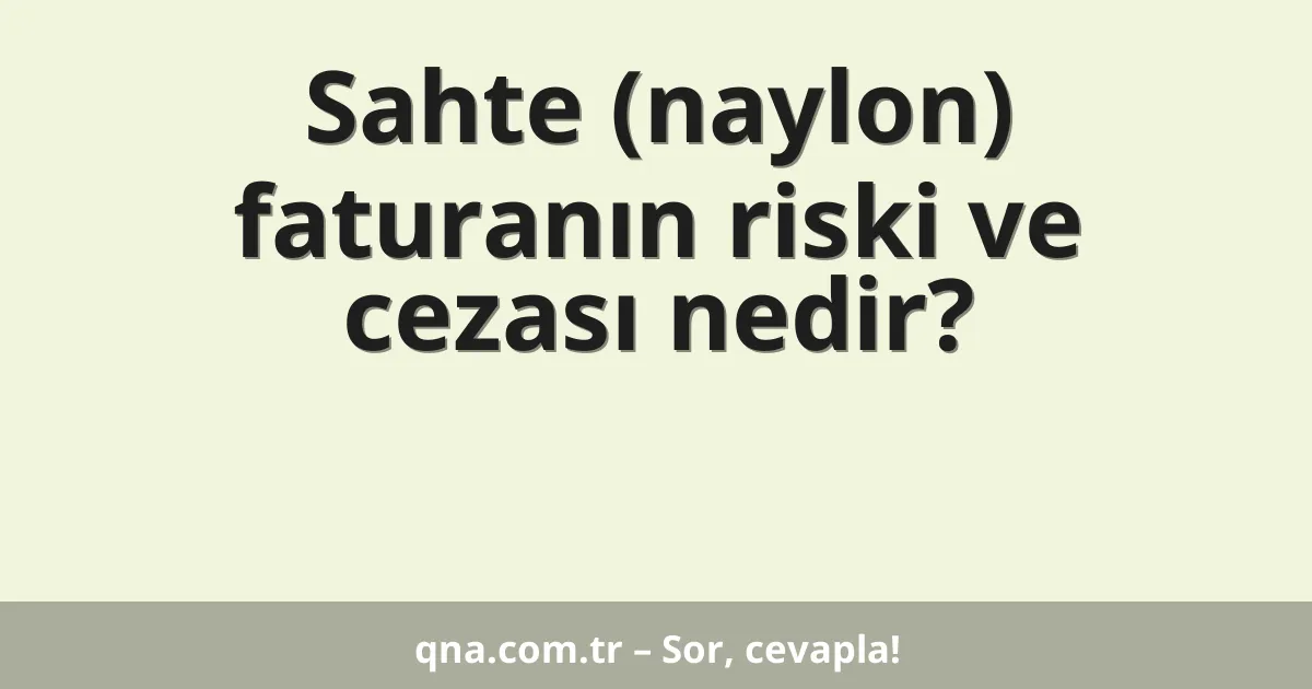 Sahte (naylon) faturanın riski ve cezası nedir?