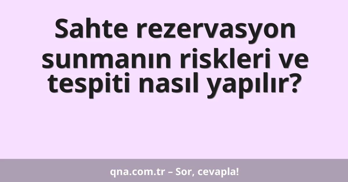 Sahte rezervasyon sunmanın riskleri ve tespiti nasıl yapılır?