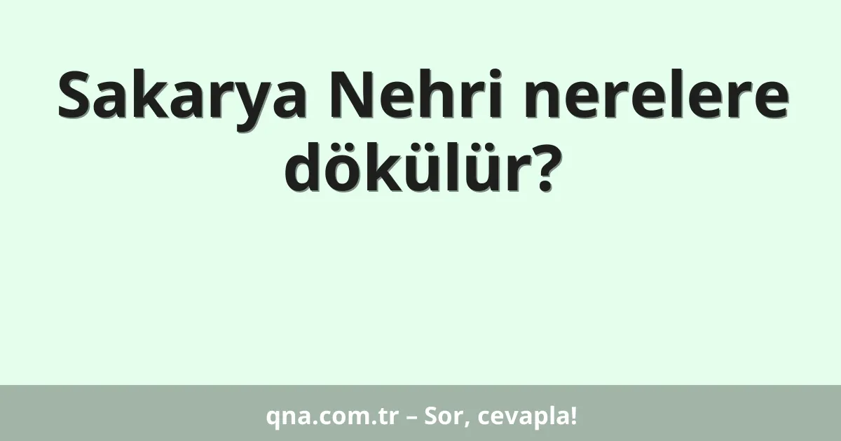 Sakarya Nehri nerelere dökülür?
