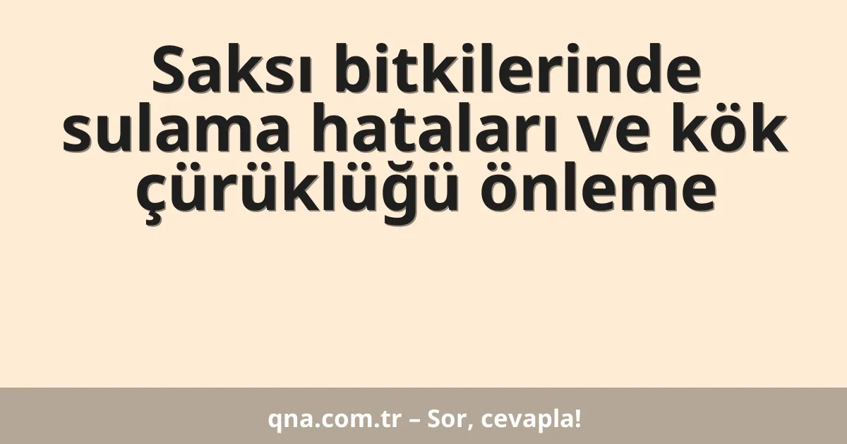 Saksı bitkilerinde sulama hataları ve kök çürüklüğü önleme