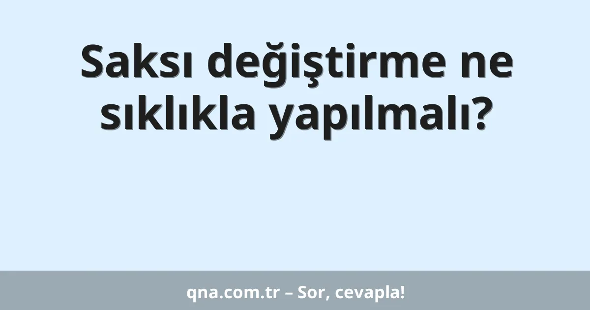 Saksı değiştirme ne sıklıkla yapılmalı?