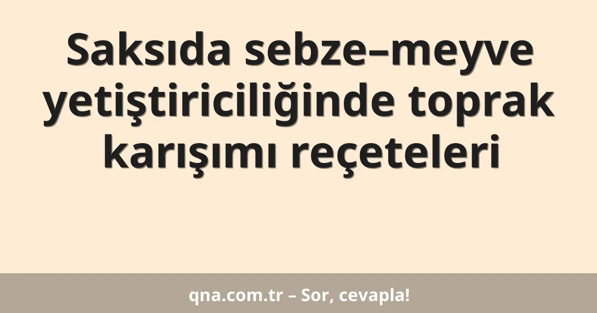 Saksıda sebze–meyve yetiştiriciliğinde toprak karışımı reçeteleri