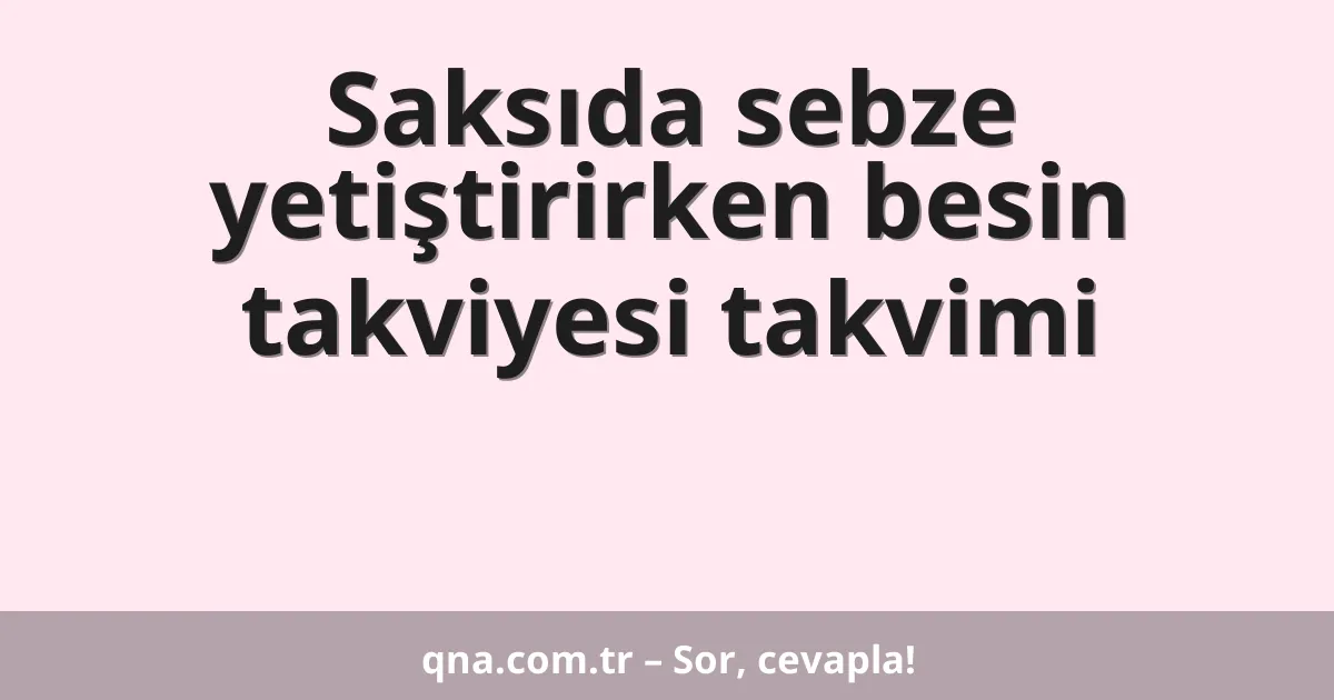 Saksıda sebze yetiştirirken besin takviyesi takvimi