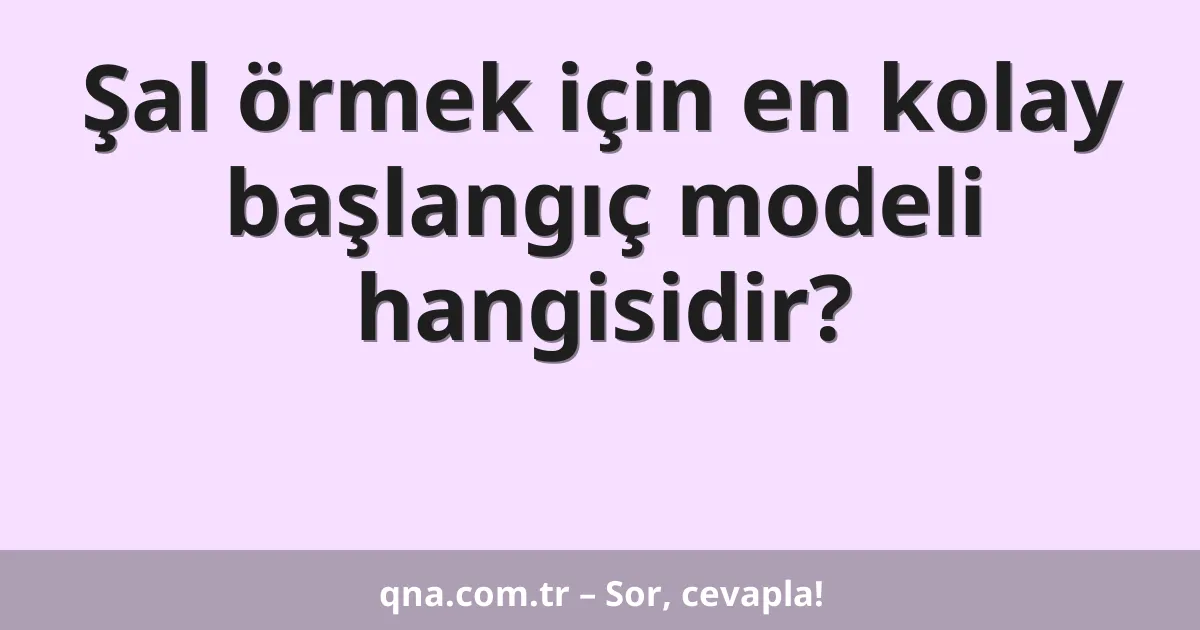 Şal örmek için en kolay başlangıç modeli hangisidir?