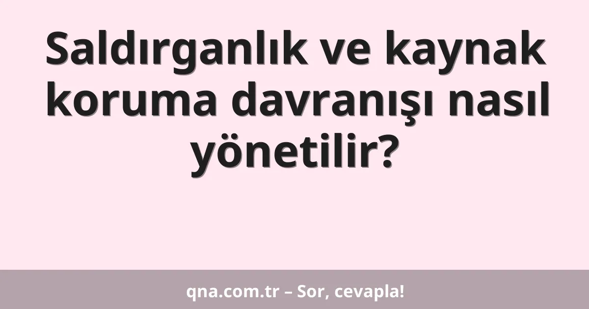 Saldırganlık ve kaynak koruma davranışı nasıl yönetilir?
