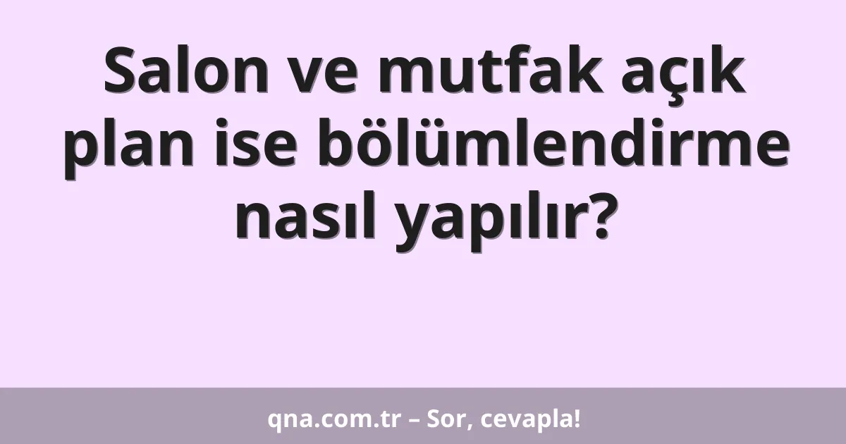 Salon ve mutfak açık plan ise bölümlendirme nasıl yapılır?