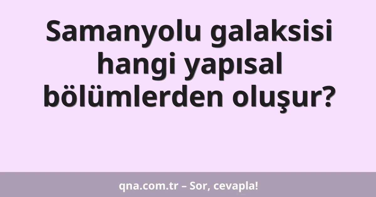 Samanyolu galaksisi hangi yapısal bölümlerden oluşur?