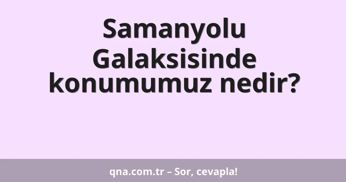 Samanyolu Galaksisinde konumumuz nedir?