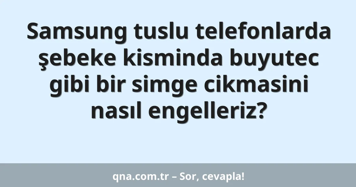 Samsung tuslu telefonlarda şebeke kisminda buyutec gibi bir simge cikmasini nasıl engelleriz?