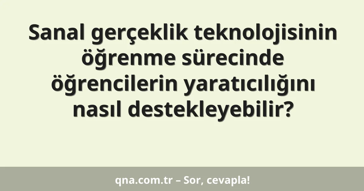 Sanal gerçeklik teknolojisinin öğrenme sürecinde öğrencilerin yaratıcılığını nasıl destekleyebilir?