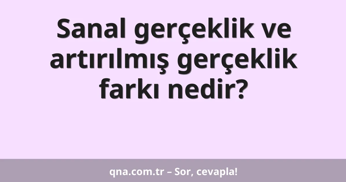 Sanal gerçeklik ve artırılmış gerçeklik farkı nedir?