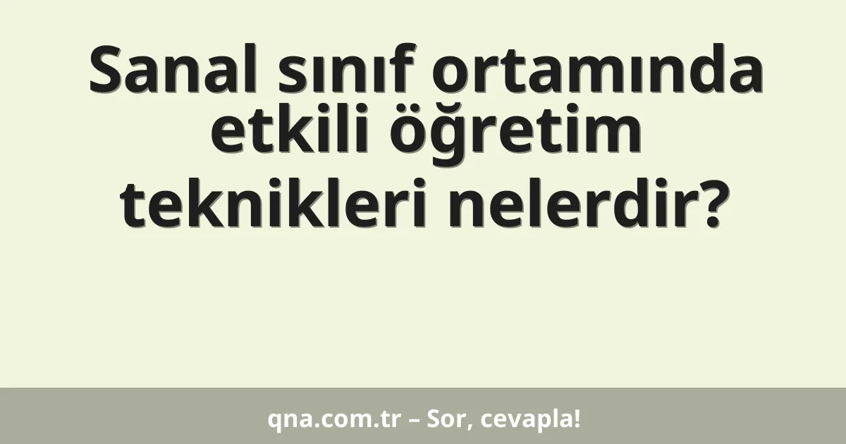 Sanal sınıf ortamında etkili öğretim teknikleri nelerdir?