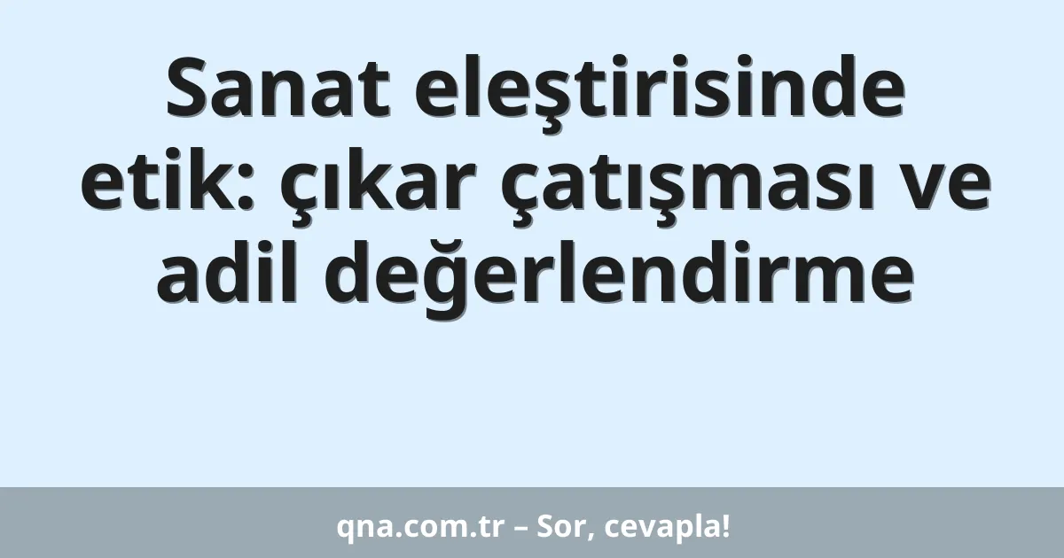 Sanat eleştirisinde etik: çıkar çatışması ve adil değerlendirme