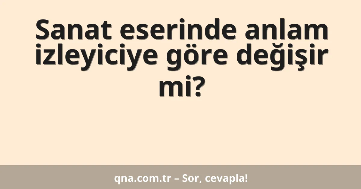 Sanat eserinde anlam izleyiciye göre değişir mi?