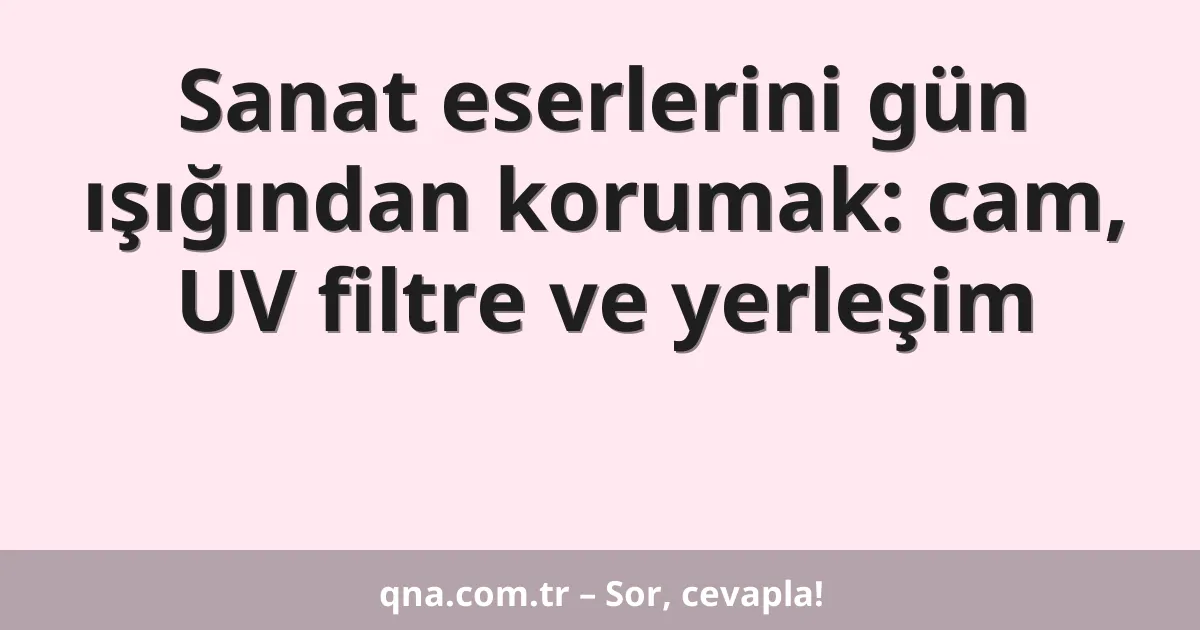 Sanat eserlerini gün ışığından korumak: cam, UV filtre ve yerleşim
