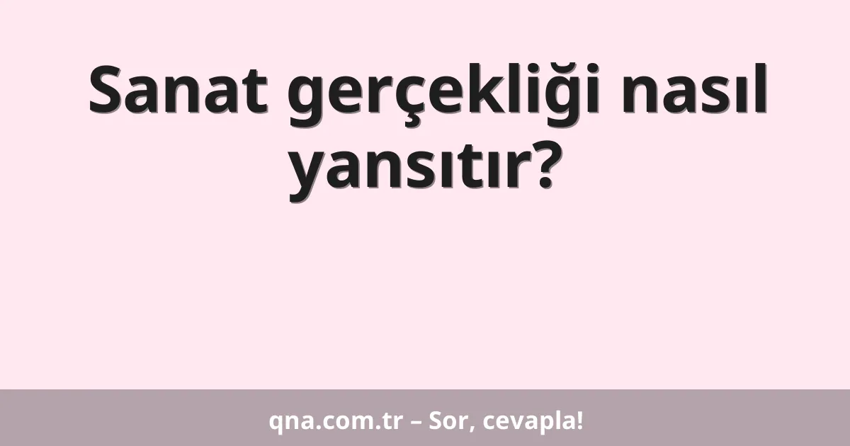 Sanat gerçekliği nasıl yansıtır?