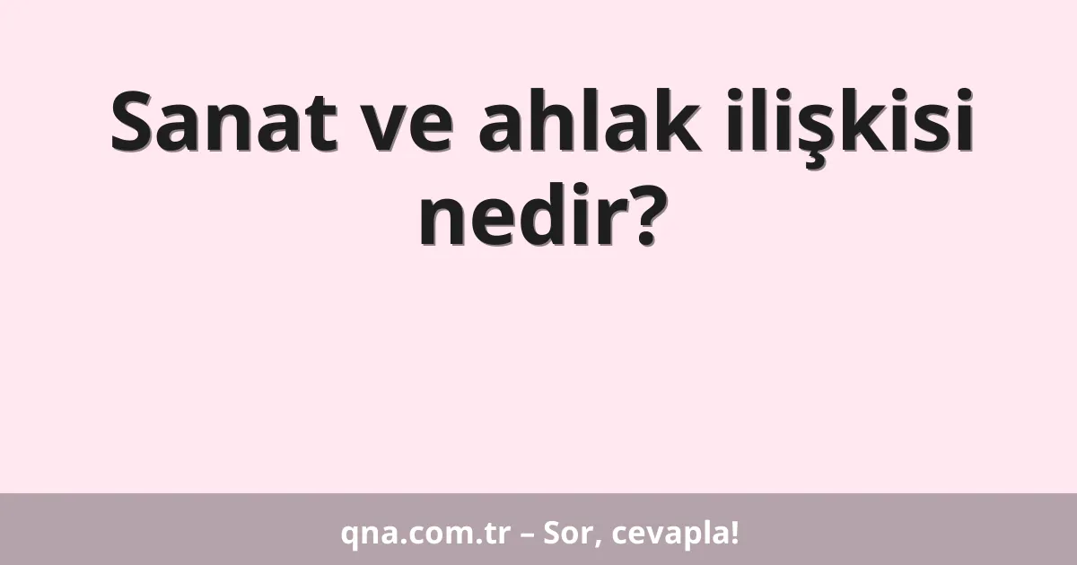 Sanat ve ahlak ilişkisi nedir?