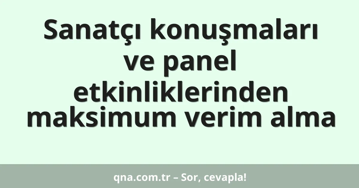 Sanatçı konuşmaları ve panel etkinliklerinden maksimum verim alma